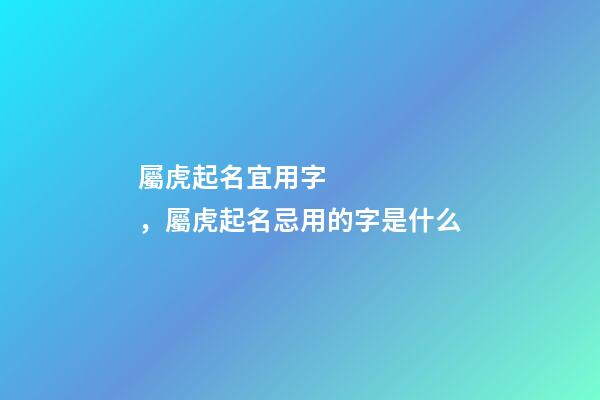屬虎起名宜用字，屬虎起名忌用的字是什么